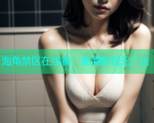海角禁区在线看：高清影视无广告