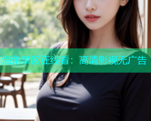 海角禁区在线看：高清影视无广告