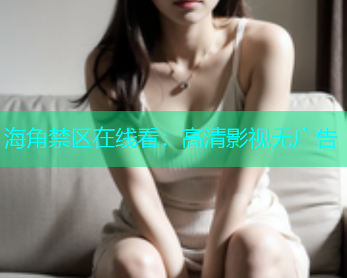 海角禁区在线看：高清影视无广告