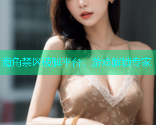 海角禁区破解平台：游戏解锁专家