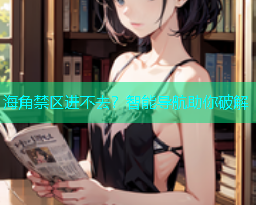 海角禁区进不去？智能导航助你破解