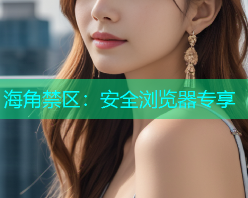 海角禁区：安全浏览器专享
