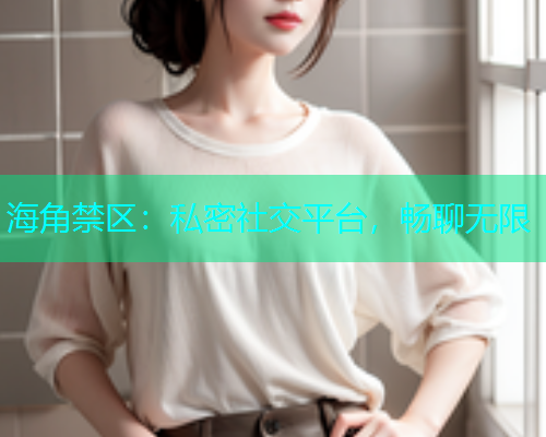 海角禁区：私密社交平台，畅聊无限