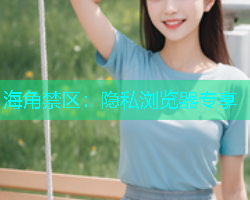 海角禁区：隐私浏览器专享