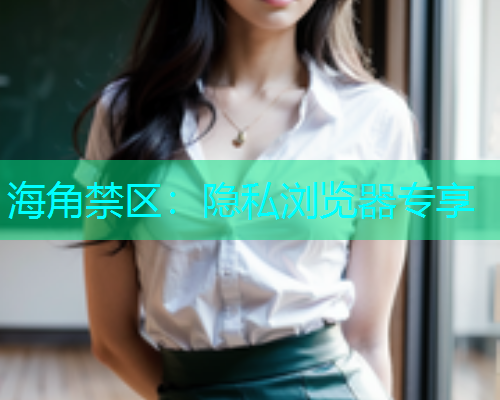 海角禁区：隐私浏览器专享