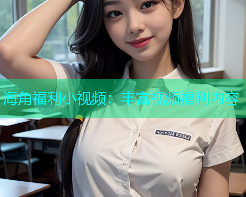 海角福利小视频：丰富视频福利内容