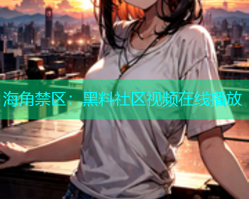 海角禁区：黑料社区视频在线播放