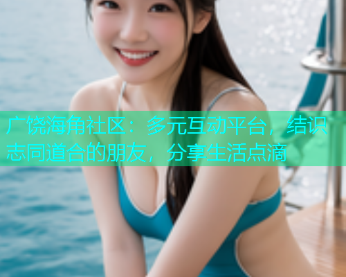 广饶海角社区:多元互动平台,结识志同道合的朋友,分享生活点滴 广饶海角社区:多元互动平台,结识志同道合的朋友,分享生活点滴