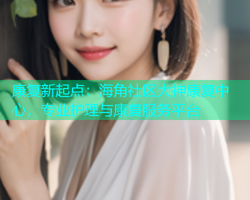 康复新起点：海角社区大神康复中心，专业护理与康复服务平台