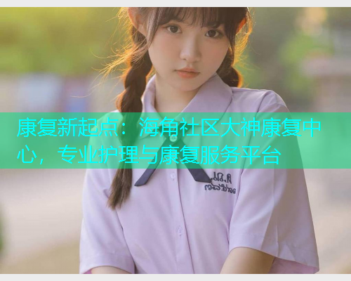 康复新起点：海角社区大神康复中心，专业护理与康复服务平台