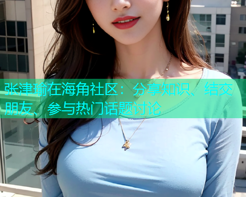 张津瑜在海角社区：分享知识、结交朋友、参与热门话题讨论