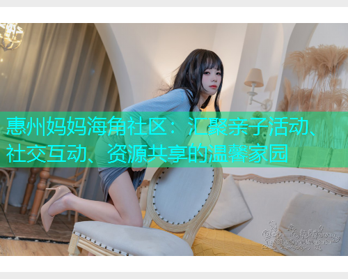 惠州妈妈海角社区：汇聚亲子活动、社交互动、资源共享的温馨家园