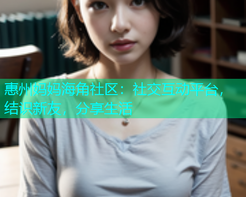 惠州妈妈海角社区:社交互动平台,结识新友,分享生活 惠州妈妈海角社区:社交互动平台,结识新友,分享生活