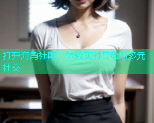 打开海角社区，体验实时互动与多元社交