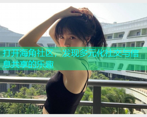 打开海角社区，发现多元化社交与信息共享的乐趣