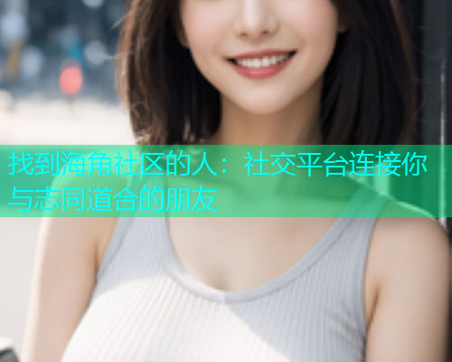 找到海角社区的人：社交平台连接你与志同道合的朋友