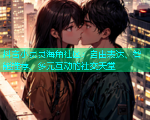 抖音小灵灵海角社区:自由表达、智能推荐、多元互动的社交天堂 抖音小灵灵海角社区:自由表达、智能推荐、多元互动的社交天堂