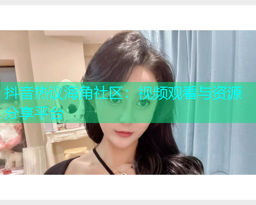 抖音热议海角社区：视频观看与资源分享平台