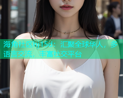 海角社区hj15d：汇聚全球华人，多语言交流，丰富社交平台
