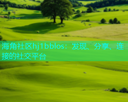 海角社区hj1bblos:发现、分享、连接的社交平台 海角社区hj1bblos:发现、分享、连接的社交平台