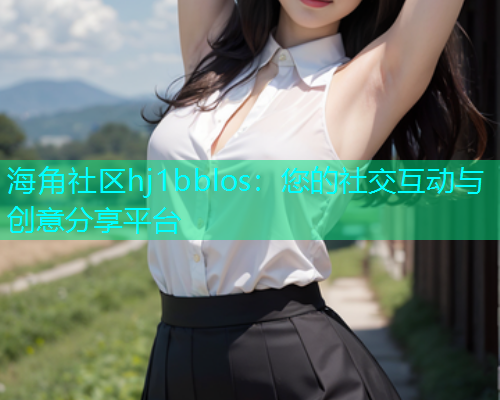 海角社区hj1bblos：您的社交互动与创意分享平台