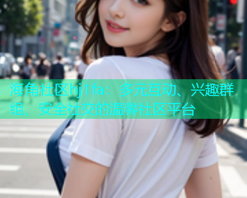 海角社区hj1fa:多元互动、兴趣群组、安全社交的温馨社区平台 海角社区hj1fa:多元互动、兴趣群组、安全社交的温馨社区平台