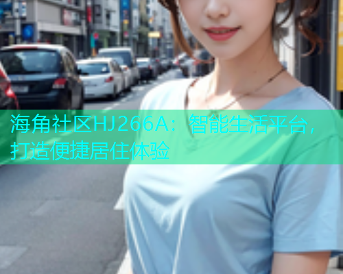 海角社区HJ266A：智能生活平台，打造便捷居住体验