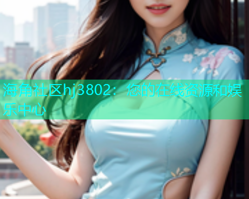 海角社区hj3802：您的在线资源和娱乐中心