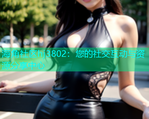海角社区hj3802：您的社交互动与资源分享中心