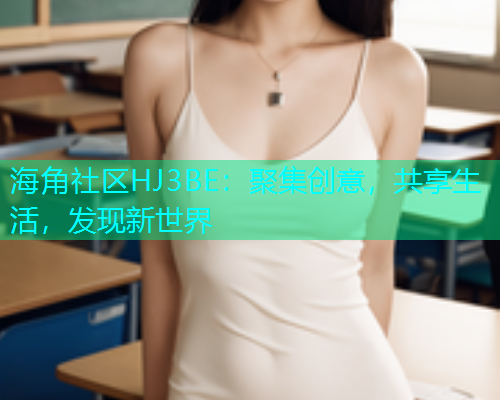 海角社区HJ3BE：聚集创意，共享生活，发现新世界