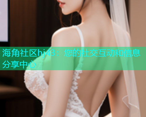 海角社区hj43：您的社交互动和信息分享中心