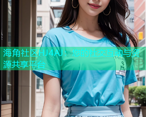 海角社区HJ4AJ：您的社交互动与资源共享平台