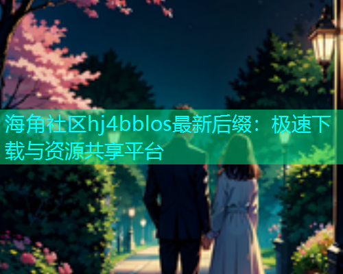 海角社区hj4bblos最新后缀：极速下载与资源共享平台