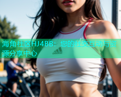 海角社区HJ4BB：您的社交互动与资源分享中心