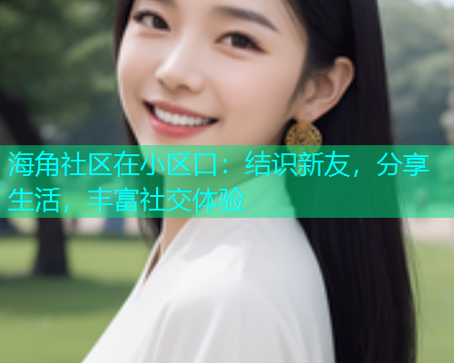 海角社区在小区口:结识新友,分享生活,丰富社交体验 海角社区在小区口:结识新友,分享生活,丰富社交体验