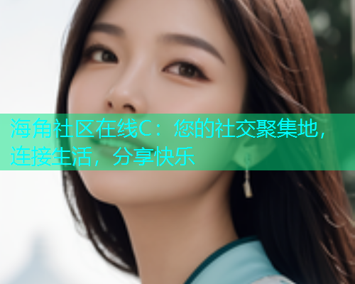 海角社区在线C：您的社交聚集地，连接生活，分享快乐