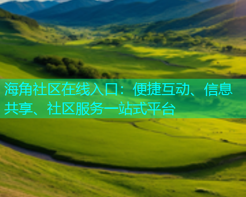 海角社区在线入口:便捷互动、信息共享、社区服务一站式平台 海角社区在线入口:便捷互动、信息共享、社区服务一站式平台