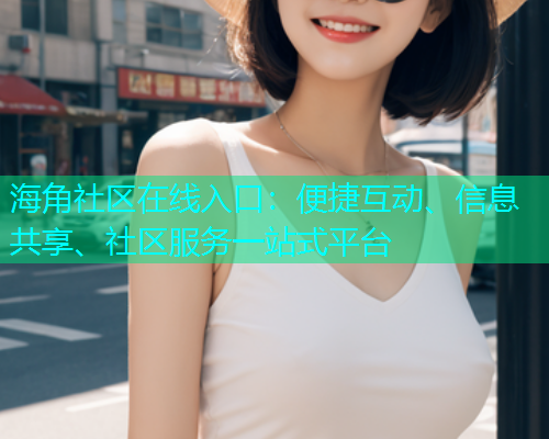 海角社区在线入口：便捷互动、信息共享、社区服务一站式平台