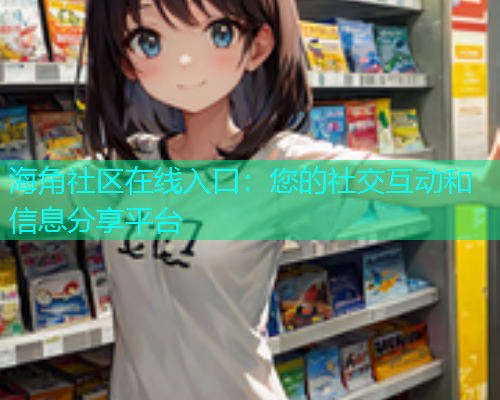 海角社区在线入口：您的社交互动和信息分享平台