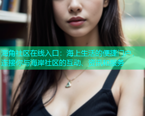 海角社区在线入口：海上生活的便捷门户，连接你与海岸社区的互动、资讯和服务