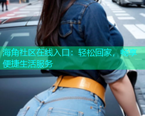 海角社区在线入口：轻松回家，畅享便捷生活服务