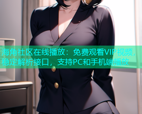 海角社区在线播放：免费观看VIP视频，稳定解析接口，支持PC和手机端播放