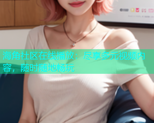 海角社区在线播放：尽享多元视频内容，随时随地畅玩