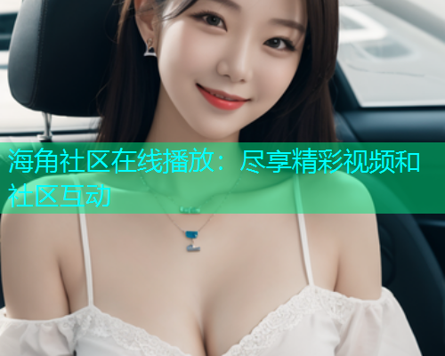 海角社区在线播放：尽享精彩视频和社区互动