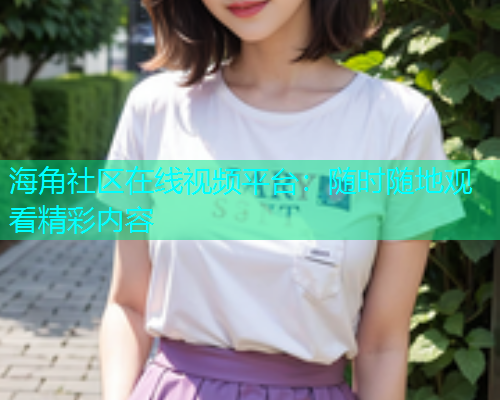 海角社区在线视频平台：随时随地观看精彩内容