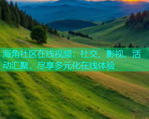 海角社区在线视频：社交、影视、活动汇聚，尽享多元化在线体验