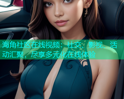 海角社区在线视频：社交、影视、活动汇聚，尽享多元化在线体验