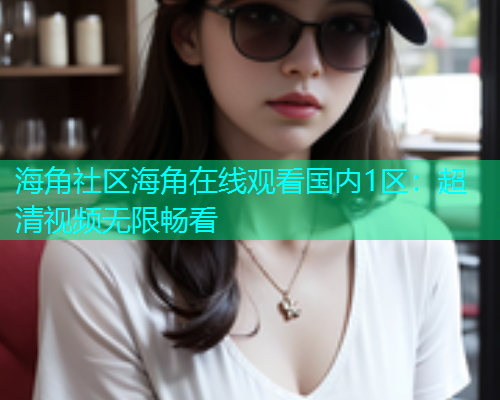 海角社区海角在线观看国内1区：超清视频无限畅看