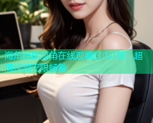 海角社区海角在线观看国内1区：超清视频无限畅看