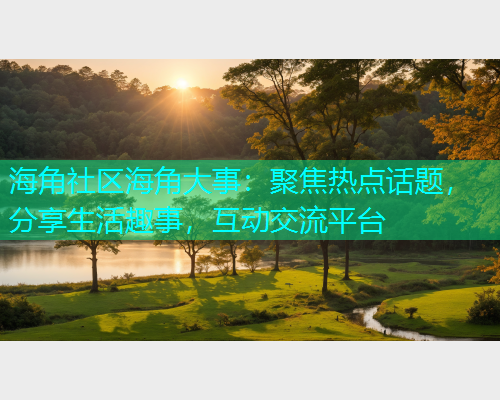 海角社区海角大事：聚焦热点话题，分享生活趣事，互动交流平台